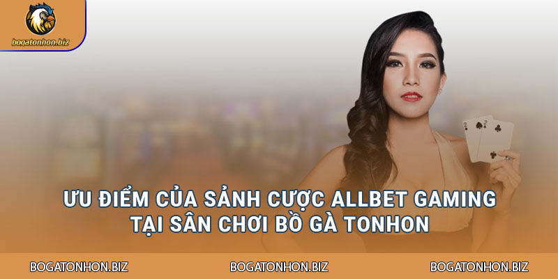 Ưu điểm của sảnh cược Allbet Gaming tại sân chơi Bồ Gà Tonhon