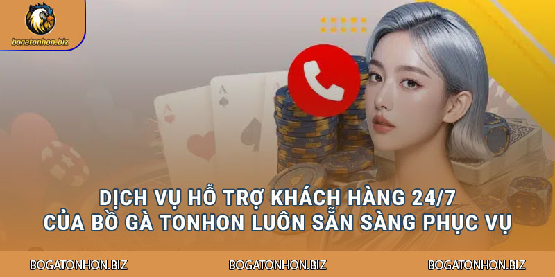 Dịch vụ hỗ trợ khách hàng 24/7 của Bồ Gà Tonhon luôn sẵn sàng phục vụ