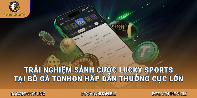 Trải nghiệm sảnh cược Lucky Sports tại Bồ Gà Tonhon hấp dẫn thưởng cực lớn