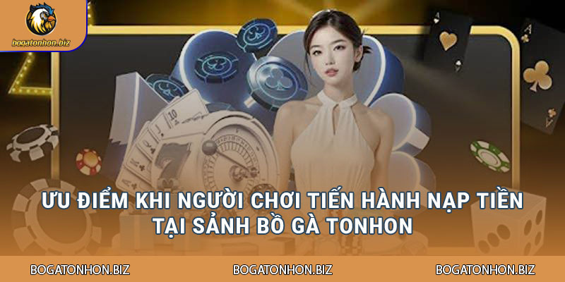 Ưu điểm khi người chơi tiến hành nạp tiền tại sảnh Bồ Gà Tonhon