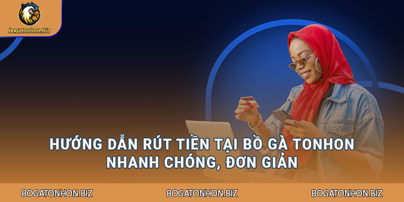 Hướng dẫn rút tiền tại Bồ gà Tonhon nhanh chóng, đơn giản