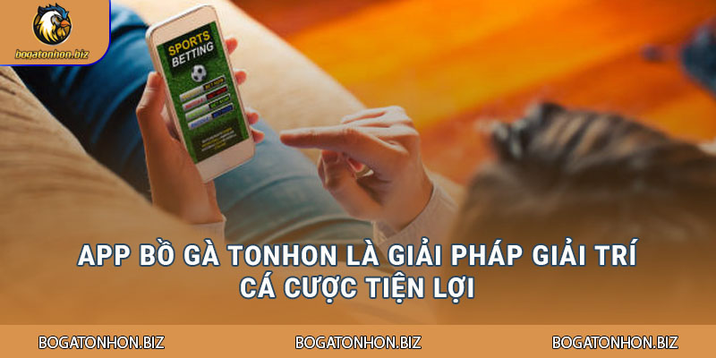 App Bồ Gà Tonhon là giải pháp giải trí cá cược tiện lợi
