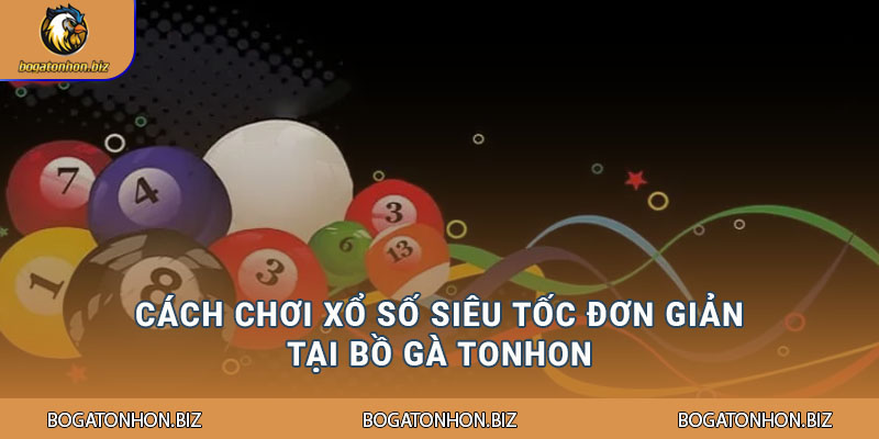 Cách chơi Xổ số siêu tốc đơn giản tại Bồ Gà Tonhon